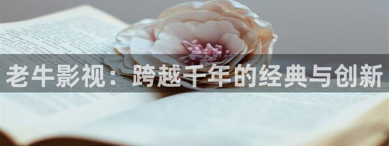 九九视频大全：老牛影视：跨越千年的经典与创新