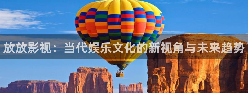 在线九九视频免费视频：放放影视：当代娱乐文化的新视角与未来趋势