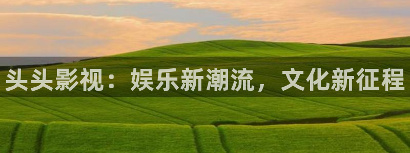 九九影院在线观看免费最新电视剧：头头影视：娱乐新潮流，文化新征程