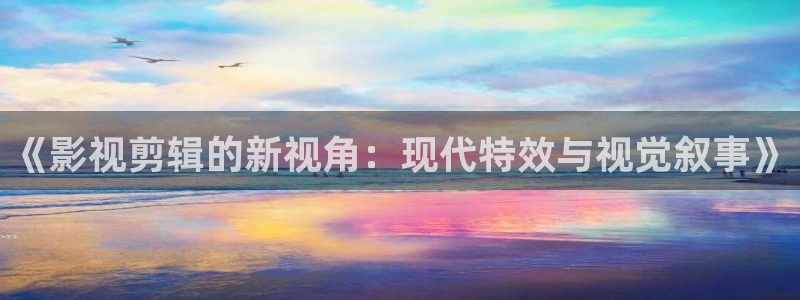 久久九九热视频：《影视剪辑的新视角：现代特效与视觉叙事》