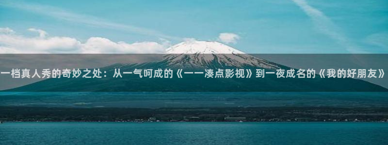 九九影院在线观看电视剧免费：一档真人秀的奇妙之处：从一气呵成的《一一凑点影视》到一夜成名的《我的好朋友》